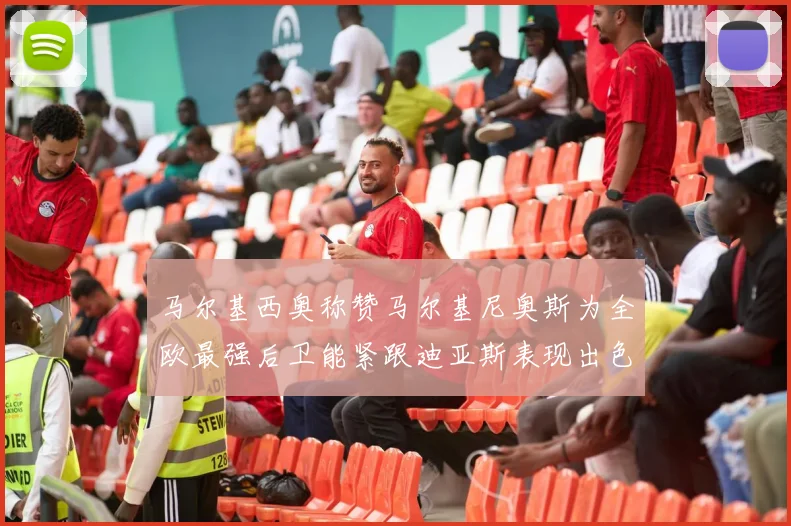 马尔基西奥称赞马尔基尼奥斯为全欧最强后卫能紧跟迪亚斯表现出色