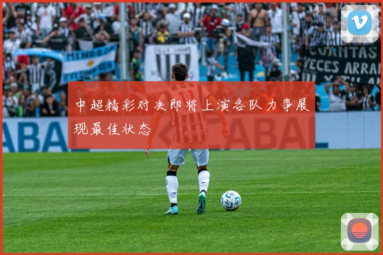 中超精彩对决即将上演各队力争展现最佳状态
